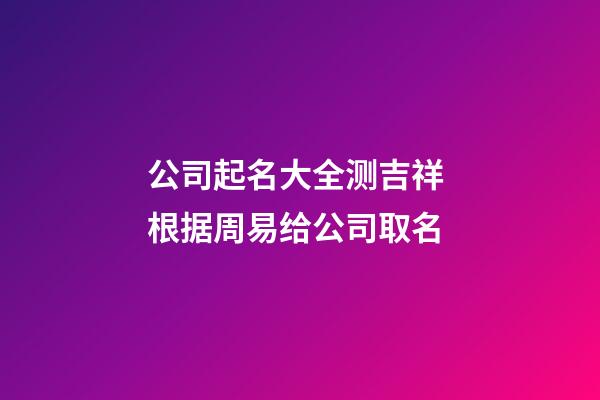 公司起名大全测吉祥 根据周易给公司取名